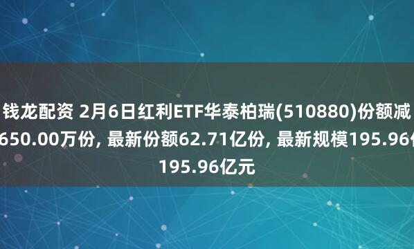 钱龙配资 2月6日红利ETF华泰柏瑞(510880)份额减少3650.00万份, 最新份额62.71亿份, 最新规模195.96亿元