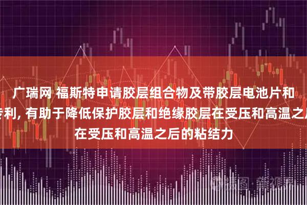 广瑞网 福斯特申请胶层组合物及带胶层电池片和光伏组件专利, 有助于降低保护胶层和绝缘胶层在受压和高温之后的粘结力